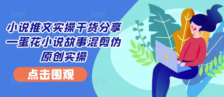 小说推文实操干货分享—蛋花小说故事混剪伪原创实操-路子网