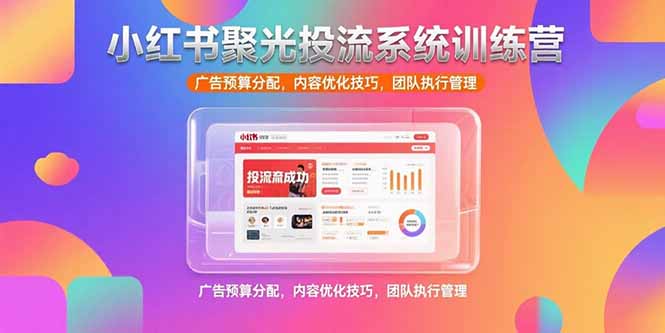 小红书聚光投流系统训练营，广告预算分配，内容优化技巧，团队执行管理-路子网