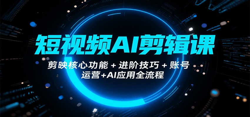 短视频AI剪辑课，剪映核心功能+进阶技巧+账号运营+AI应用全流程-路子网