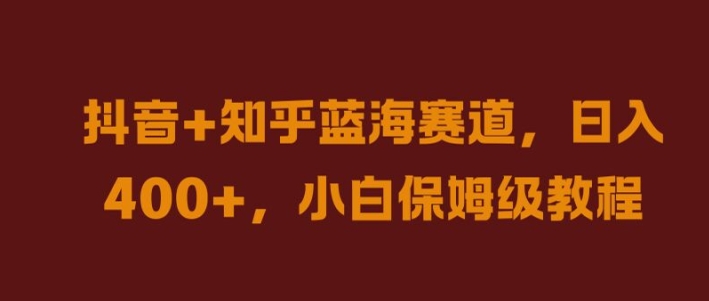 抖音+知乎蓝海赛道，日入几张，小白保姆级教程【揭秘】-路子网