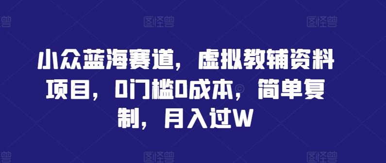 小众蓝海赛道，虚拟教辅资料项目，0门槛0成本，简单复制，月入过W【揭秘】-路子网