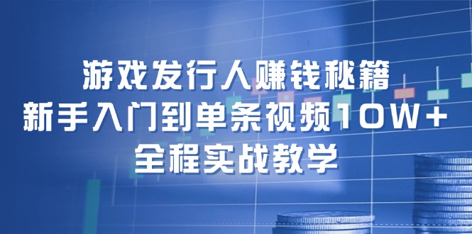 游戏发行人赚钱秘籍：新手入门到单条视频10W+，全程实战教学-路子网