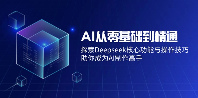 AI从零基础到精通：探索Deepseek核心功能与操作技巧，助你成为AI制作高手-路子网