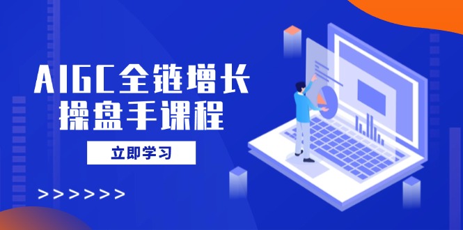 AIGC全链增长操盘手课程，从AI基础到私有化应用，轻松驾驭AI助力营销-路子网