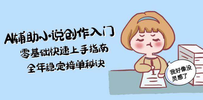 AI辅助小说创作入门，零基础快速上手指南，全年稳定接单秘诀-路子网