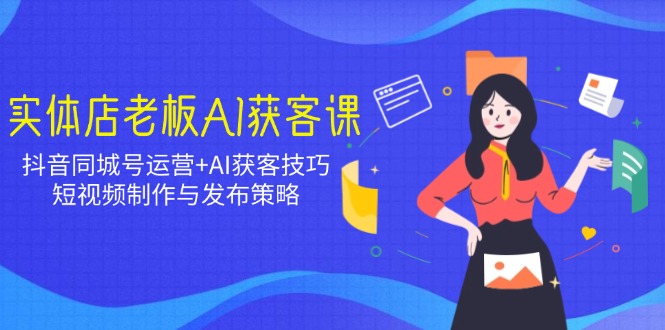 实体店老板AI获客课：抖音同城号运营+AI获客技巧，短视频制作与发布策略-路子网