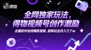 全网独家玩法，得物视频号创作激励 去重软件加持爆款视频，矩阵玩法月入几个w【揭秘】-路子网