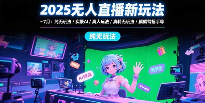 2025无人直播新玩法-7月：纯无玩法/实景AI/真人玩法/绿幕玩法/真转无玩法-路子网