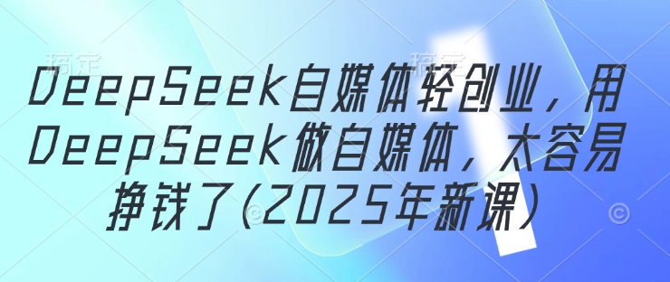 DeepSeek自媒体轻创业，用DeepSeek做自媒体，太容易挣钱了(2025年新课)-路子网