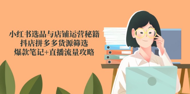 小红书选品与店铺运营秘籍，抖店拼多多货源筛选，爆款笔记+直播流量攻略-路子网