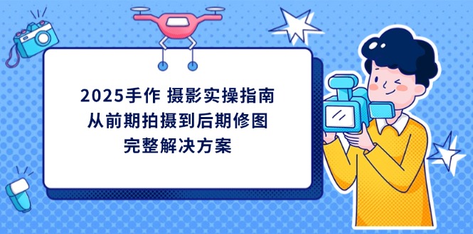 2025手作 摄影实操指南，从前期拍摄到后期修图的完整解决方案-路子网