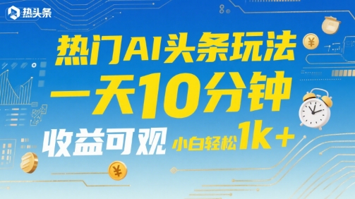 热门AI头条玩法，一天10分钟，收益可观，小白轻松日入1k+【揭秘】-路子网