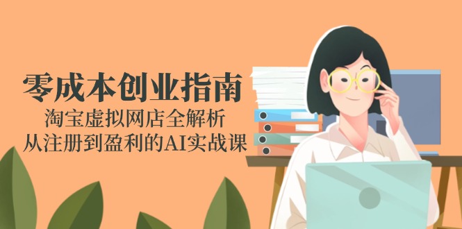 零成本创业指南：淘宝虚拟网店全解析，从注册到盈利的AI实战课-路子网