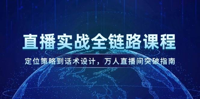 直播实战全链路课程，定位策略到话术设计，万人直播间突破指南-路子网