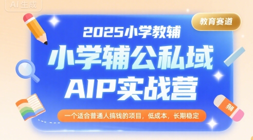 2025小学教辅公私域AIP实战营，一个适合普通人搞钱的项目，低成本，长期稳定-路子网