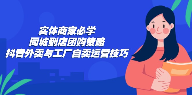 实体商家必学：同城到店团购策略：抖音外卖与工厂自卖运营技巧-路子网