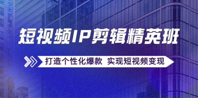 短视频IP剪辑精英班：复刻爆款秘籍，打造个性化爆款 实现短视频变现-路子网