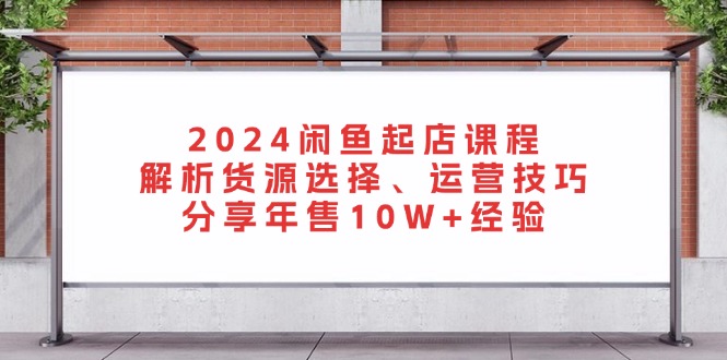 2024闲鱼起店课程：解析货源选择、运营技巧，分享年售10W+经验-路子网