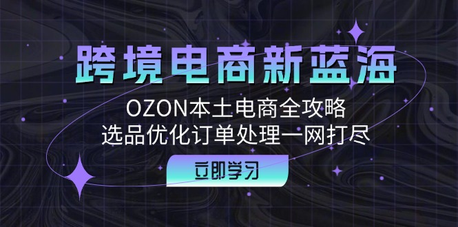 跨境电商新蓝海：OZON本土电商全攻略，选品优化订单处理一网打尽-路子网