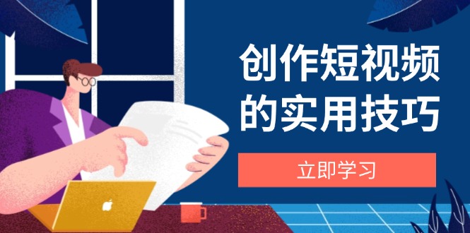 创作短视频的实用技巧，剪辑、设备、构图、文案一站式学习攻略-路子网