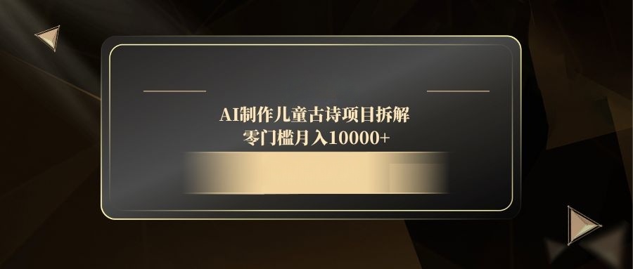 AI制作儿童古诗项目拆解，零门槛月入10000+-路子网