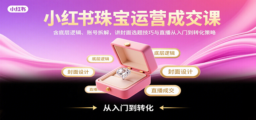 小红书珠宝运营成交课：含底层逻辑、账号拆解，讲封面选题技巧与直播从入门到转化策略-路子网