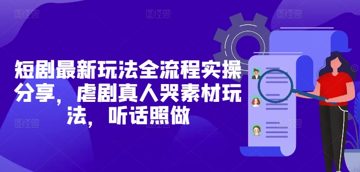 短剧最新玩法全流程实操分享，虐剧真人哭素材玩法，听话照做-路子网