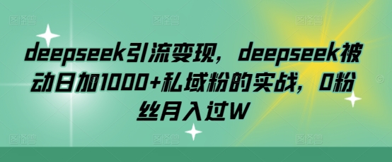 deepseek引流变现，deepseek被动日加1000+私域粉的实战，0粉丝月入过W-路子网