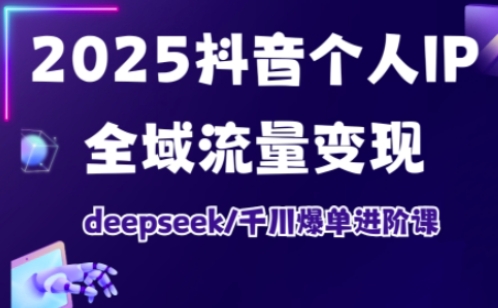 2025抖音个人IP全域流量变现进阶课，deepseek千川爆单进阶课-路子网