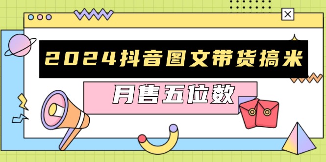 2024抖音图文带货搞米：快速起号与破播放方法，助力销量飙升，月售五位数-路子网