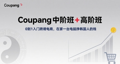 Coupang中阶班+高阶班，0到1入门跨境电商，在家一台电脑挣韩国人的钱-路子网