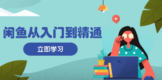 闲鱼从入门到精通：掌握商品发布全流程，每日流量获取技巧，快速高效变现-路子网