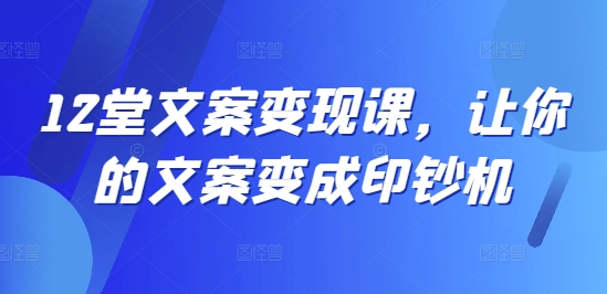 12堂文案变现课，让你的文案变成印钞机-路子网