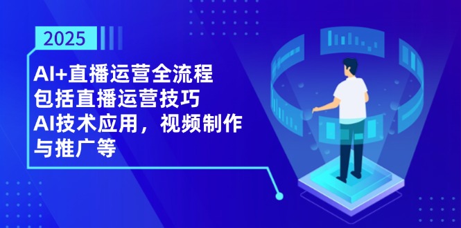 2025AI+直播运营全流程，包括直播运营技巧，AI技术应用，视频制作与推广等-路子网
