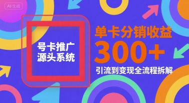 号卡推广源头系统，单卡分销收益3张+，引流到变现全流程拆解【揭秘】-路子网