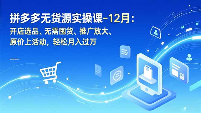 拼多多无货源实操课-12月：开店选品、无需囤货、推广放大、原价上活动，轻松月入过万-路子网
