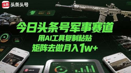 今日头条号军事赛道，用AI工具复制粘贴，矩阵去做月入1w+-路子网