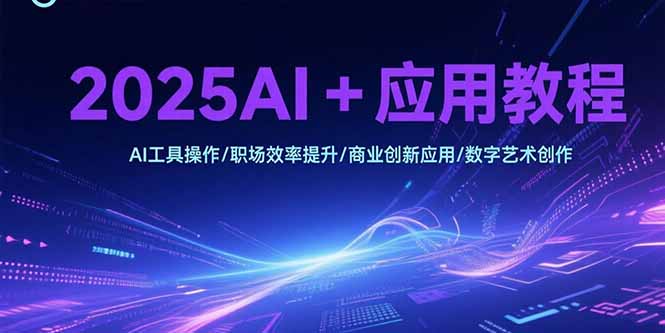 2025AI+应用教程，AI工具操作/职场效率提升/商业创新应用/数字艺术创作-路子网