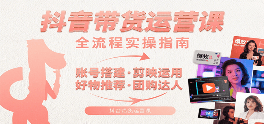 抖音带货运营课：含账号搭建、剪映运用、好物推荐、团购达人等内容，教你玩转抖音-路子网