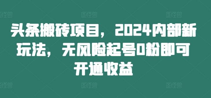 头条搬砖项目，2024内部新玩法，无风险起号0粉即可开通收益-路子网