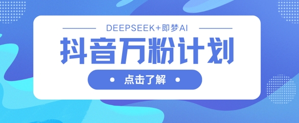 抖音万粉计划，利用DeepSeek+即梦AI生成视频，快速涨到万粉-路子网