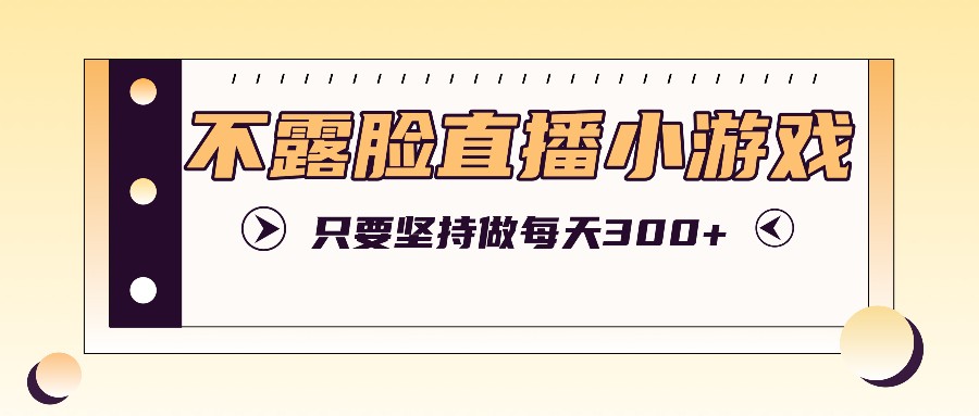 不露脸直播小游戏项目玩法，只要坚持做，轻松实现每天300+-路子网