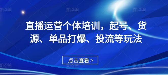 直播运营个体培训，起号、货源、单品打爆、投流等玩法-路子网