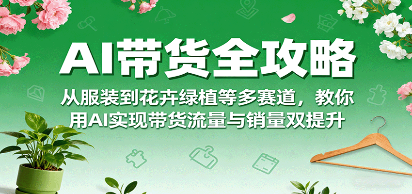 AI带货全攻略，从服装到花卉绿植等多赛道，教你用AI实现带货流量与销量双提升-路子网