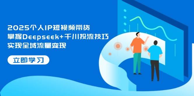2025个人IP短视频带货，掌握Deepseek+千川投流技巧，实现全域流量变现-路子网