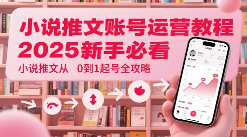 小说推文账号运营起号教程，2025新手必看，小说推文从0到1起号全攻略-路子网