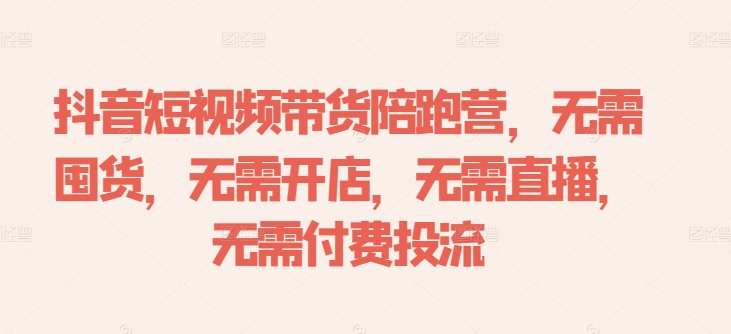 抖音短视频带货陪跑营，无需囤货、无需开店、无需直播,无需付费投流-路子网