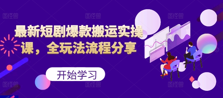 最新短剧爆款搬运实操课，全玩法流程分享(上)-路子网
