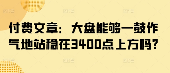 付费文章：大盘能够一鼓作气地站稳在3400点上方吗?-路子网