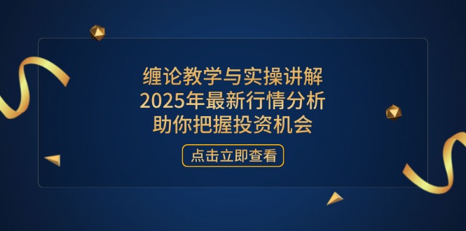 缠论教学与实操讲解，2025年最新行情分析，助你把握投资机会-路子网